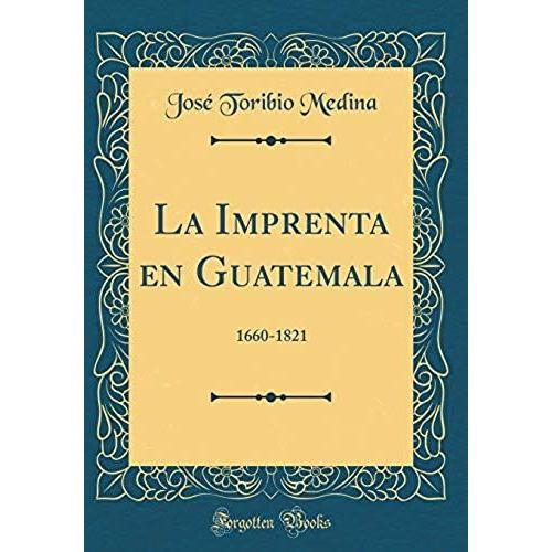 La Imprenta En Guatemala: 1660-1821 (Classic Reprint)