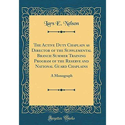 The Active Duty Chaplain As Director Of The Supplemental Branch Summer Training Program Of The Reserve And National Guard Chaplains: A Monograph (Classic Reprint)