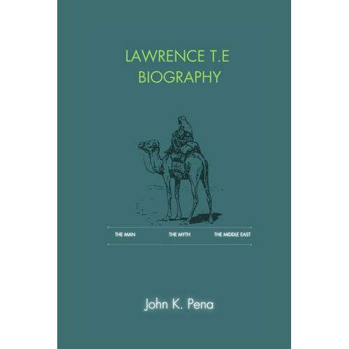 Lawrence T.E Biography: The Man, The Myth, The Middle East: Unveiling The Man Behind The Myth, From Childhood To The Battlefields Of The Arab Revolt