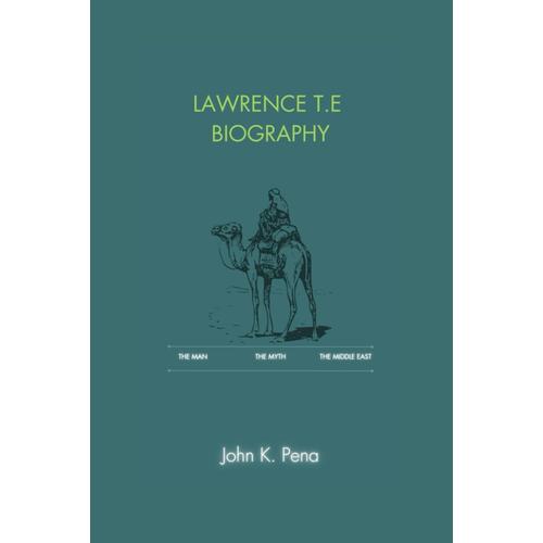 Lawrence T.E Biography: The Man, The Myth, The Middle East: Unveiling The Man Behind The Myth, From Childhood To The Battlefields Of The Arab Revolt