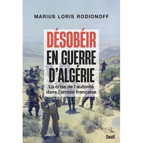 Désobéir En Guerre D'algérie - La Crise De L'autorité Dans L'armée Française