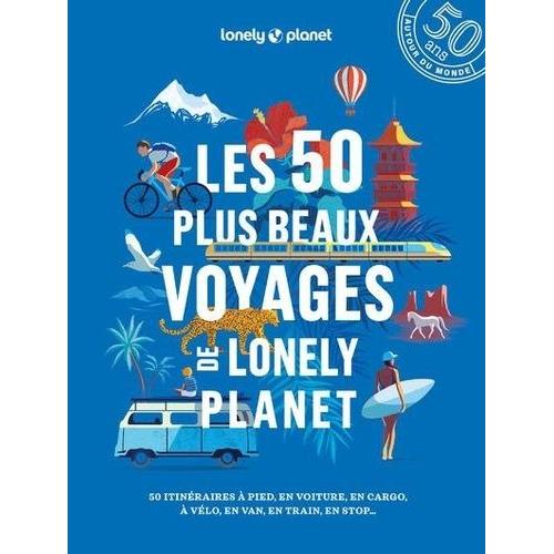 Les 50 Plus Beaux Voyages De Lonely Planet - 50 Itinéraires À Pied, En Voiture, En Cargo, À Vélo, En Van, En Train, En Stop