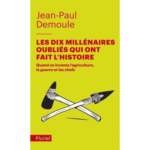 Les Dix Millénaires Oubliés Qui Ont Fait L'histoire - Quand On Inventa L'agriculture, La Guerre Et Les Chefs