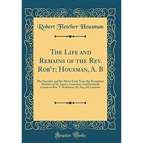 The Life And Remains Of The Rev. Rob't; Housman, A. B: The Founder, And For Above Forty Years The Incumbent Minister Of St. Anne's, Lancaster; And ... M. An;, Of Leicester (Classic Reprint)