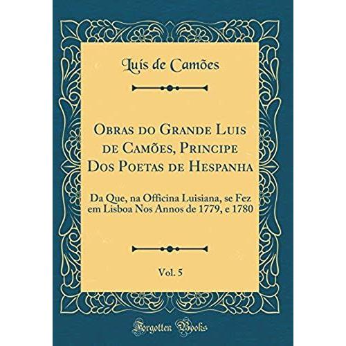 Obras Do Grande Luis De Camões, Principe Dos Poetas De Hespanha, Vol. 5: Da Que, Na Officina Luisiana, Se Fez Em Lisboa Nos Annos De 1779, E 1780 (Cla