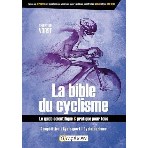 La Bible Du Cyclisme - Le Guide Scientifique & Pratique Pour Tous - Compétition, Cyclosport, Cyclotourisme