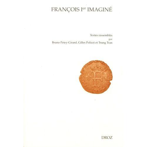 François Ier Imaginé - Actes Du Colloque De Paris Organisé Par L'association Renaissance-Humanisme-Réforme Et Par La Société Française D'etude Du Seizième Siècle (Paris, 9-11 Avril 2015)