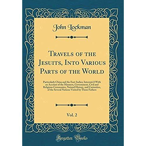 Travels Of The Jesuits, Into Various Parts Of The World, Vol. 2: Particularly China And The East-Indies; Intermix'd With An Account Of The Manners, ... Curiosities, Of The Several Nations Visite