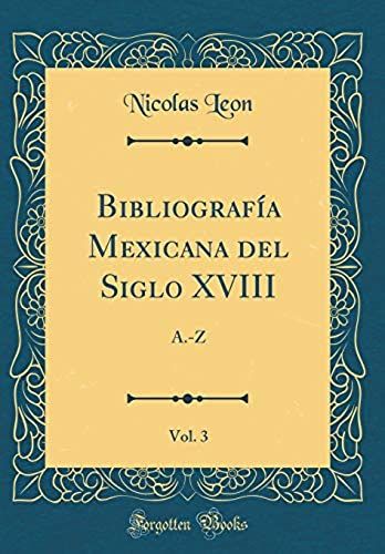 Bibliograf A Mexicana Del Siglo Xviii, Vol. 3: A.-Z (Classic Reprint)