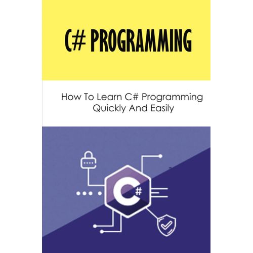 C# Programming: How To Learn C# Programming Quickly And Easily