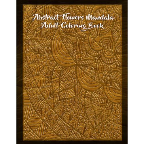 Abstract Flowers Mandala Adult Coloring Book: Mandala Coloring It Will Lead You To A Calming Mood In A Way You've Never Felt Before.