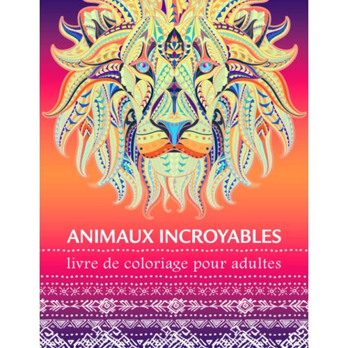 Animaux Incroyables Livre De Coloriage Pour Adultes: Art Thérapie, Coloriage Magique Et Dessin Anti-Stress - Un Cahier De Vacances Pour Se Détendre Et Se Recentrer