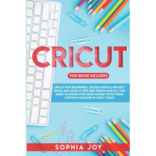 Cricut: 3 Books In 1: Cricut For Beginners, Design Space & Project Ideas. Includes 25 Tips And Tricks And All You Need To Know For Make Money With Your Cutting Machine In Only 7 Days