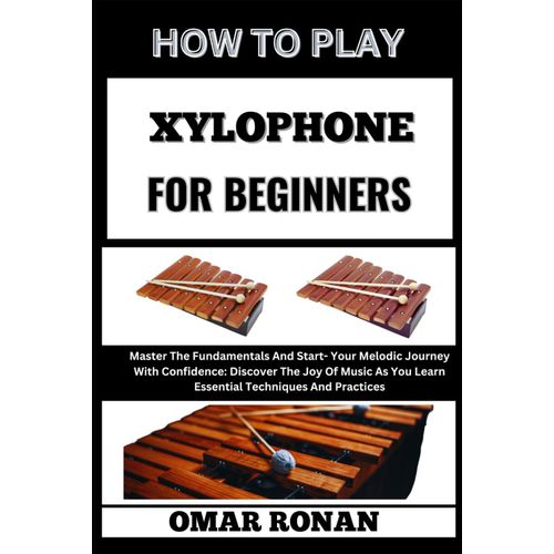 How To Play Xylophone For Beginners: "Unlock Your Musical Potential: Fundamental Skills And Proven Learning Strategies With Step By Step Lessons For Aspiring Percussionists