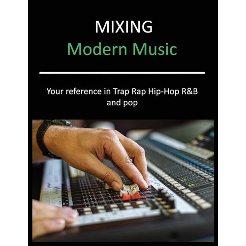 Mixing Modern Music: Techniques And Tips For Trap, Rap, Hip-Hop, R&b, And Pop, Complete Guide