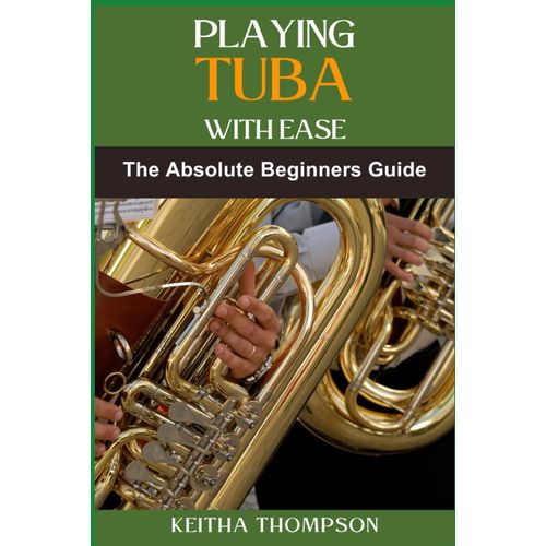 Playing Tuba With Ease: Essential Techniques, Tips, And Exercises For Beginners To Advanced Mastery, Improving Sound Quality, Tone Control, And Performance Skills