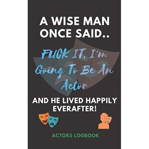 A Wise Man Once Said Fuck It, I'm Going To Be An Actor. And He Lived Happily Ever After!: Actor's Audition Logbook Notebook Combined | Handy Pocket Sized 5 X 8 | Ideal Gift