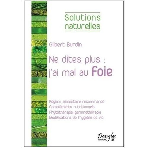 Ne Dites Plus : "J'ai Mal Au Foie - Alimentation, Compléments Nutritionnels, Phytothérapie, Hygiène De Vie