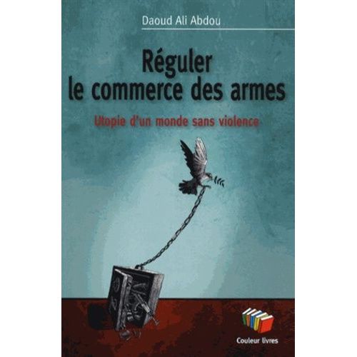 Réguler Le Commerce Des Armes - Utopie D'un Monde Sans Violence