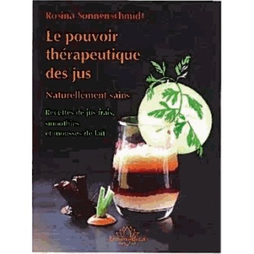 Le Pouvoir Thérapeutique Des Jus - Naturellement Sains - Nouvelles Recettes De Jus Frais, Smoothies Et Mousses De Lait