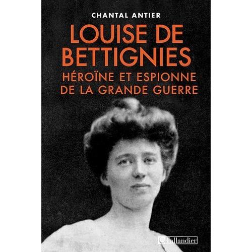 Louise De Bettignies - Espionne Et Héroïne De La Grande Guerre 1880-1918