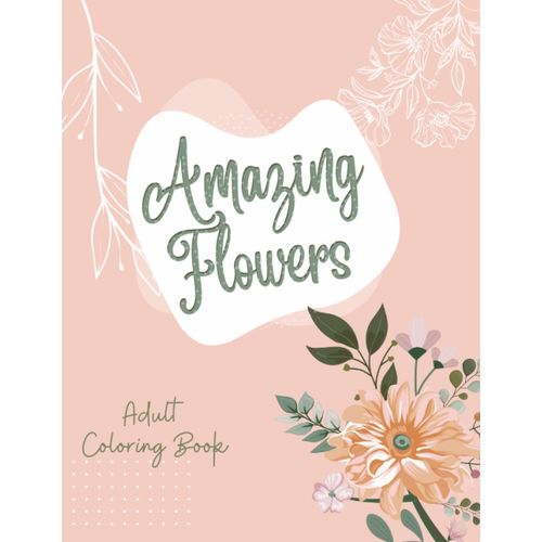 Amazing Flowers Coloring Book: Relaxation & Stress Relief Coloring Book For Adults & Teens , Great Gift For Nature And Flowers Lovers, Moms, Women