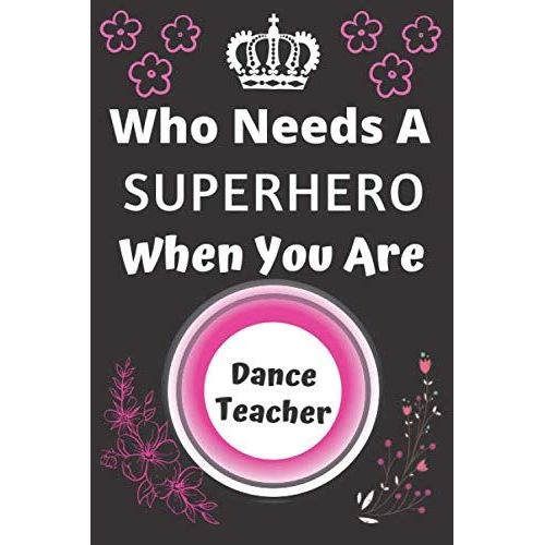 Who Needs A Superhero When You Are Dance Teacher: Career Journal Notebook Appreciation Gift For Staff, Coworker, Employee And Team Leader