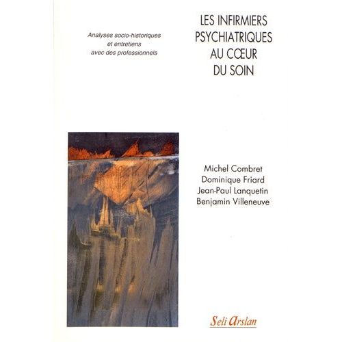 Les Infirmiers Psychiatriques Au Coeur Du Soin - Analyses Socio-Historiques Et Entretiens Avec Des Professionnels