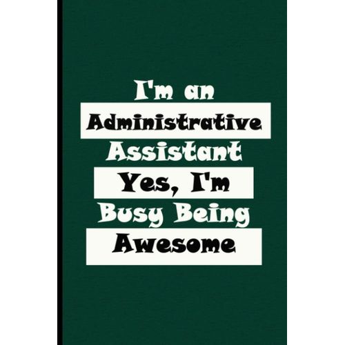 I'm An Administrative Assistant Yes I'm Busy Being Awesome: Funny Gag Gift Notebook Journal For Co-Workers. 110 Pages Funny Notebook For The Office (6x9 Inchs).