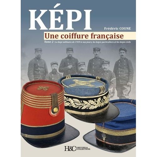 Kepi - Une Coiffure Française - Tome 2, Le Képi Militaire De 1939 À Nos Jours, Les Képis Particuliers Et Les Képis Civils