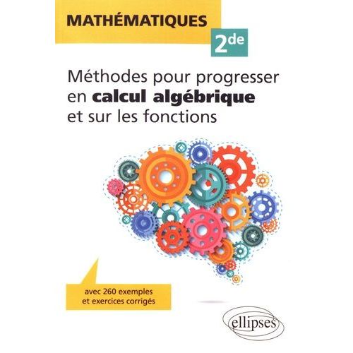Mathématiques 2de - Méthodes Pour Progresser En Calcul Algébrique Et Sur Les Fonctions, Avec 260 Exemples Et Exercices Corrigés