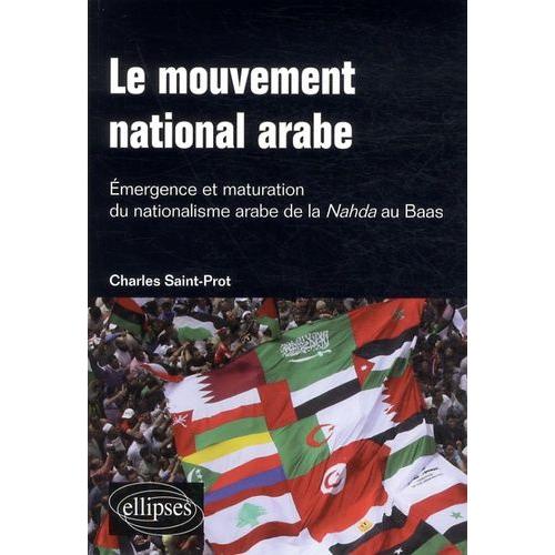 Le Mouvement National Arabe - Emergence Et Maturation Du Nationalisme Arabe De La Nahda Au Baas - Suivi De : A La Mémoire Du Prophète Arabe