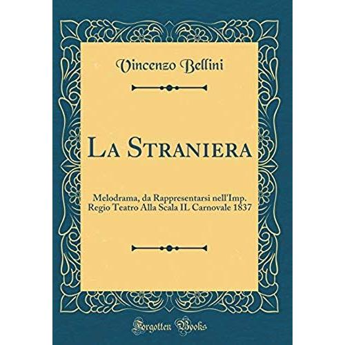 La Straniera: Melodrama, Da Rappresentarsi Nell'imp. Regio Teatro Alla Scala Il Carnovale 1837 (Classic Reprint)