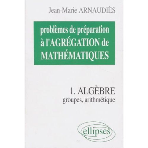 Problemes De Preparation A L'agregation De Mathematiques - Tome 1, Algebre, Groupes, Arithmetique