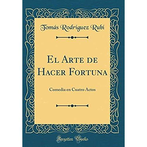 El Arte De Hacer Fortuna: Comedia En Cuatro Actos (Classic Reprint)