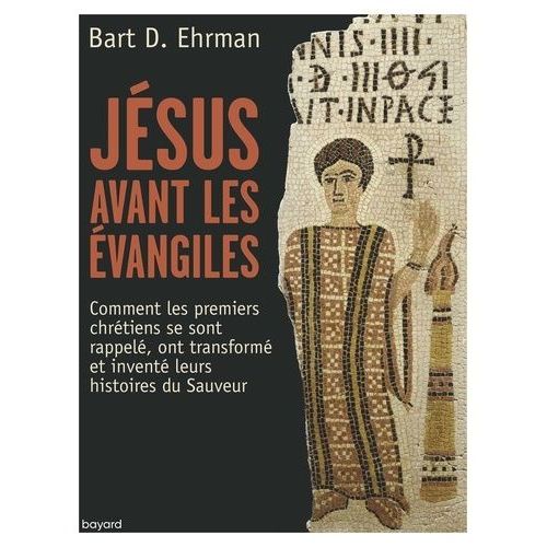 Jésus Avant Les Evangiles - Comment Les Premiers Chrétiens Se Sont Rappelés, Ont Transformé Et Inventé Leurs Histoires Du Sauveur