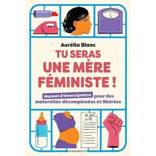 Tu Seras Une Mère Féministe ! - Manuel D'émancipation Pour Des Maternités Décomplexées Et Libérées