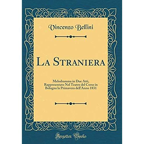 La Straniera: Melodramma In Due Atti, Rappresentato Nel Teatro Del Corso In Bologna La Primavera Dell'anno 1831 (Classic Reprint)