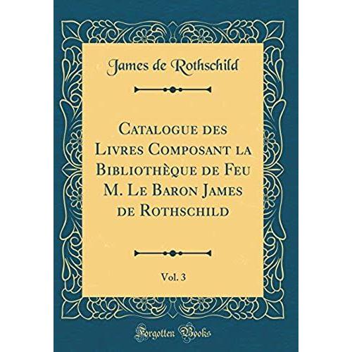 Catalogue Des Livres Composant La Biblioth Que De Feu M. Le Baron James De Rothschild, Vol. 3 (Classic Reprint)