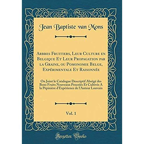 Arbres Fruitiers, Leur Culture En Belgique Et Leur Propagation Par La Graine, Ou Pomonomie Belge, Experimentale Et Raisonnee, Vol. 1: On Joint Le ... Et Cultives A La Pepiniere D'experien