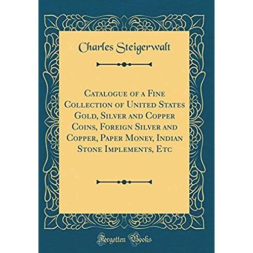 Catalogue Of A Fine Collection Of United States Gold, Silver And Copper Coins, Foreign Silver And Copper, Paper Money, Indian Stone Implements, Etc (Classic Reprint)