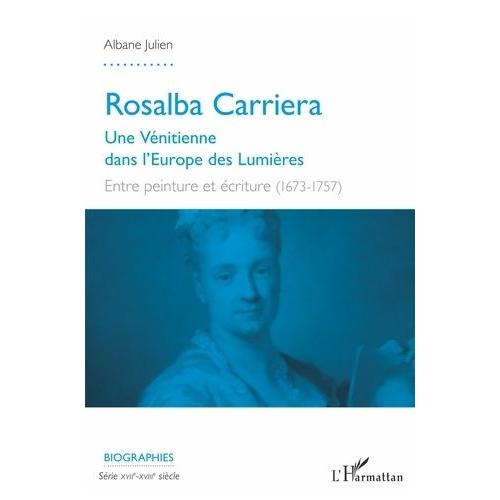 Rosalba Carriera - Une Vénitienne Dans L'europe Des Lumières - Entre Peinture Et Écriture (1673-1757)