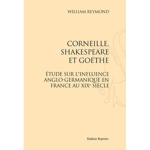 Corneille, Skakespeare Et Goethe - Etude Sur L'influence Anglo-Germanique En France Au Xixe Siècle