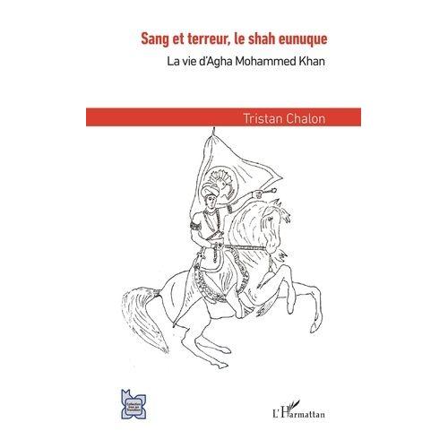 Sang Et Terreur, Le Shah Eunuque - La Vie D'agha Mohammed Khan