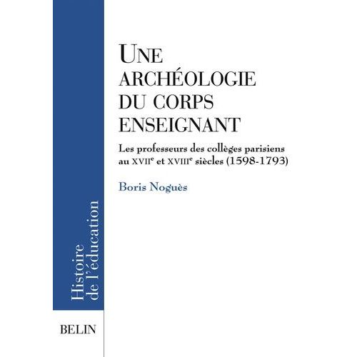 Une Archéologie Du Corps Enseignant - Les Professeurs Des Collèges Parisiens Aux Xviie Et Xviiie Siècles (1598-1793)