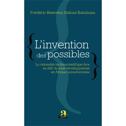 L'invention Des Possibles - La Rationalité Technoscientifique Face Au Défi Du Sous-Développement En Afrique Subsaharienne