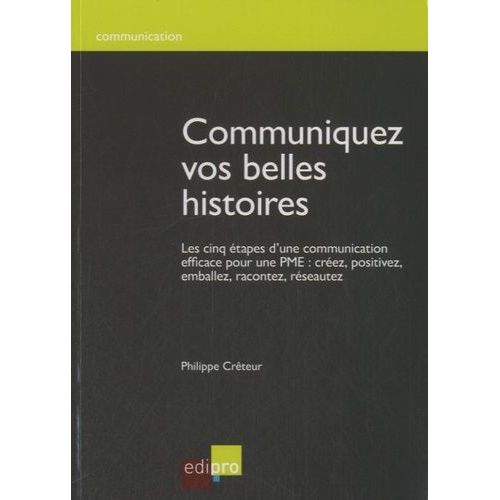 Communiquez Vos Belles Histoires - Les 5 Étapes D'une Communication Efficace Pour Une Pme : Créez, Positivez, Emballez, Racontez, Réseautez