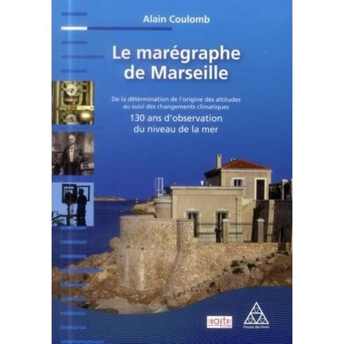 Le Marégraphe De Marseille - De La Détermination De L'origine Des Altitudes Au Suivi Des Changements Climatiques : 130 Ans D'observation Du Niveau De La Mer