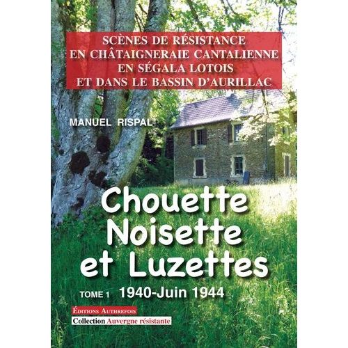 Chouette, Noisette Et Luzettes, Tome 1 - Scènes De Résistance En Châtaigneraie Cantalienne, En Ségala Lotois Et Dans Le Bassin D'aurillac