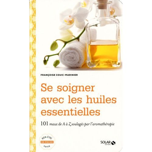 Se Soigner Avec Les Huiles Essentielles - 100 Maux De A À Z Soulagés Par L'aromathérapie